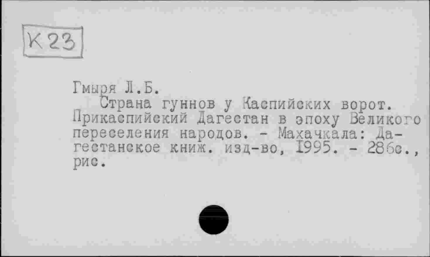 ﻿Гмыря Л.Б.
Страна гуннов у Каспийских ворот. Прикаспийский Дагестан в эпоху Великого переселения народов. - Махачкала: Дагестанское книж. изд-во, 1995. - 28бс., рис.